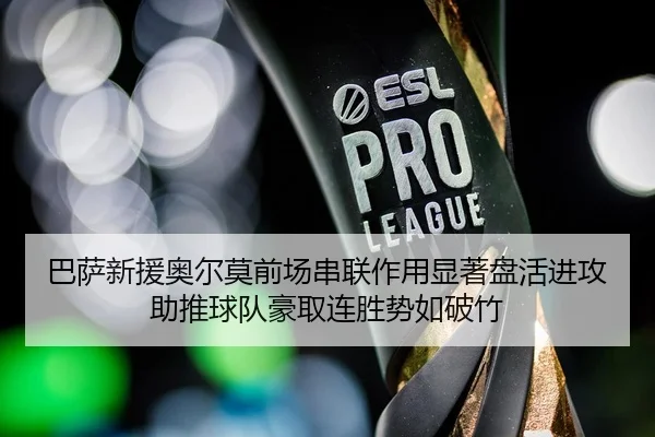 巴萨新援奥尔莫前场串联作用显著盘活进攻助推球队豪取连胜势如破竹
